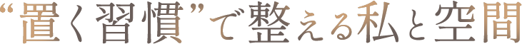 <div>&ldquo;置く習慣&rdquo;で整える、私と空間</div>