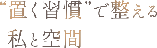 <div>&ldquo;置く習慣&rdquo;で整える、<br>私と空間</div>